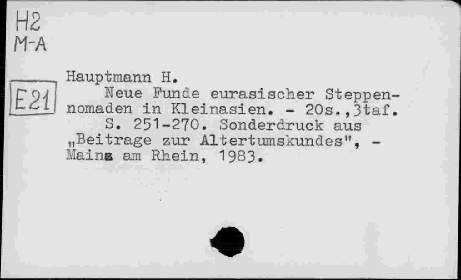 ﻿Н2 М-А
Е21
Hauptmann H.
Neue Funde eurasischer Steppennomaden in Kleinasien. - 20s.,3taf.
S. 251-270. Sonderdruck aus nBeitrage zur Altertumskundes", -Maina am Rhein, 1983.